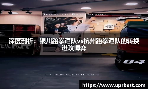 深度剖析：银川跆拳道队vs杭州跆拳道队的转换进攻博弈