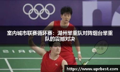 室内城市联赛循环赛：湖州举重队对阵烟台举重队的震撼对决