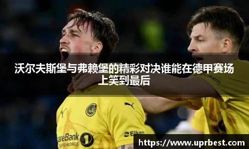 沃尔夫斯堡与弗赖堡的精彩对决谁能在德甲赛场上笑到最后