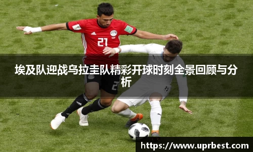 埃及队迎战乌拉圭队精彩开球时刻全景回顾与分析