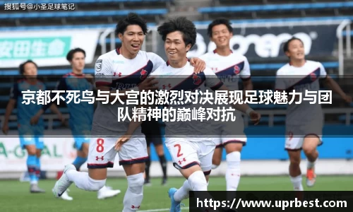 京都不死鸟与大宫的激烈对决展现足球魅力与团队精神的巅峰对抗